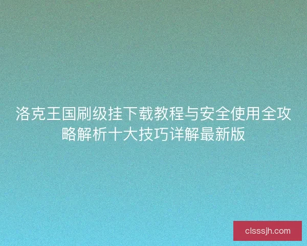 洛克王国刷级挂下载教程与安全使用全攻略解析十大技巧详解最新版