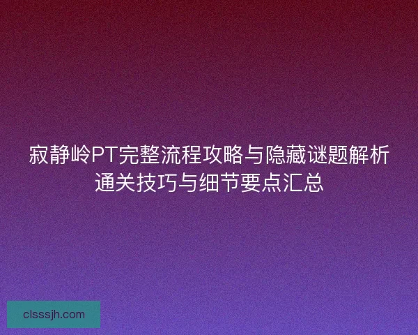 寂静岭PT完整流程攻略与隐藏谜题解析通关技巧与细节要点汇总