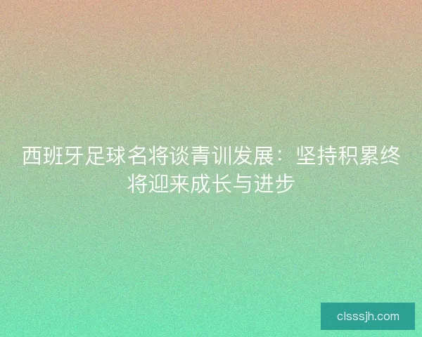 西班牙足球名将谈青训发展：坚持积累终将迎来成长与进步